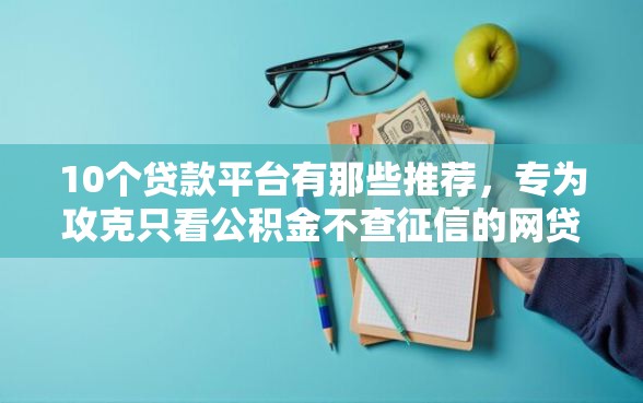 10个贷款平台有那些推荐，专为攻克只看公积金不查征信的网贷有哪些难题
