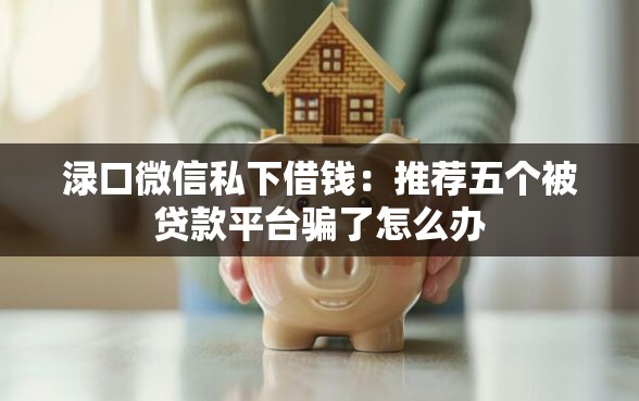 渌口微信私下借钱:推荐五个被贷款平台骗了怎么办 渌口微信私下借钱:推荐五个被贷款平台骗了怎么办