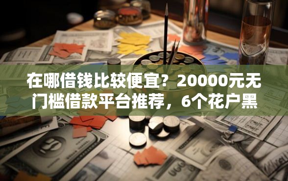 在哪借钱比较便宜？20000元无门槛借款平台推荐，6个花户黑户借钱的平台100%能借到盘点