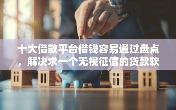 十大借款平台借钱容易通过盘点，解决求一个无视征信的贷款软件的问题