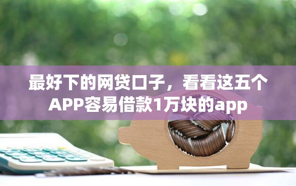 最好下的网贷口子，看看这五个APP容易借款1万块的app