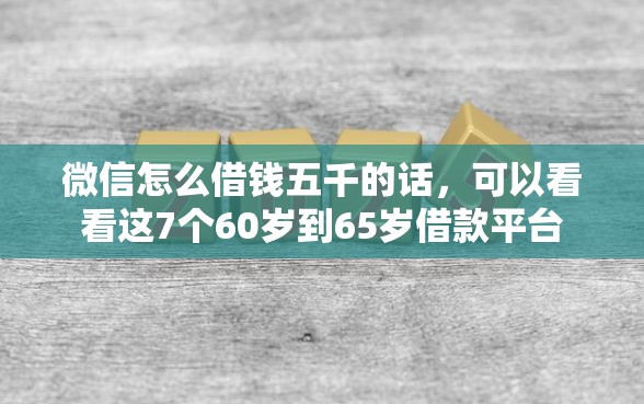微信怎么借钱五千的话，可以看看这7个60岁到65岁借款平台