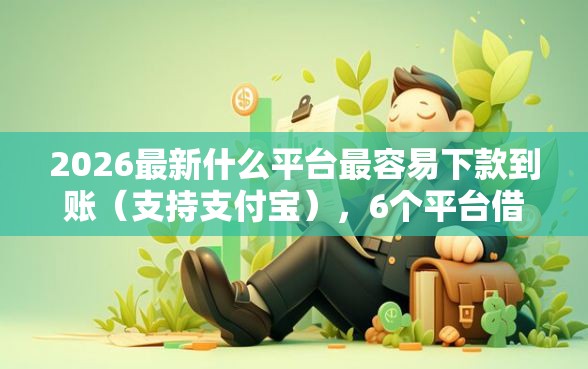 2026最新什么平台最容易下款到账（支持支付宝），6个平台借钱好通过无私分享