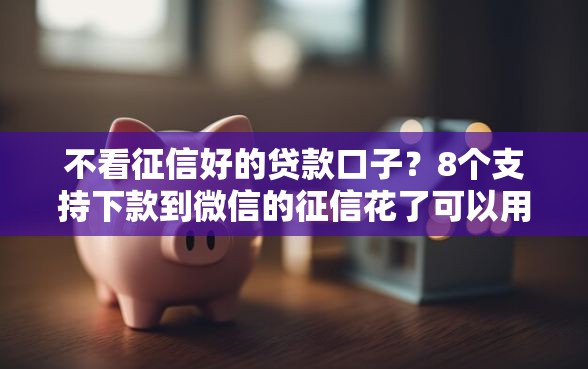 不看征信好的贷款口子？8个支持下款到微信的征信花了可以用的借款平台