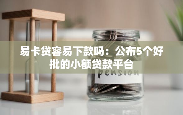 易卡贷容易下款吗：公布5个好批的小额贷款平台