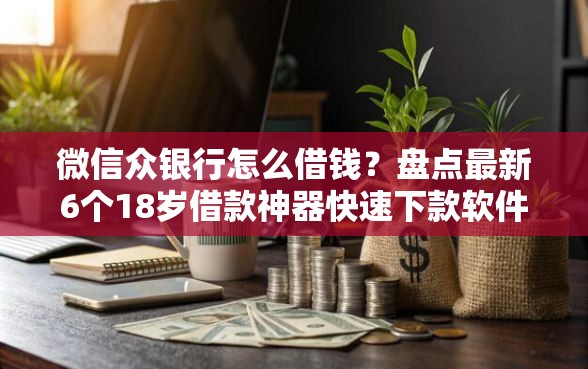 微信众银行怎么借钱？盘点最新6个18岁借款神器快速下款软件