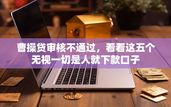 曹操贷审核不通过，看看这五个无视一切是人就下款口子