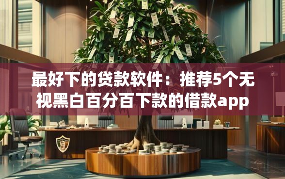 最好下的贷款软件：推荐5个无视黑白百分百下款的借款app