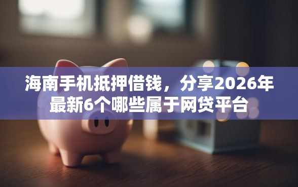 海南手机抵押借钱，分享2026年最新6个哪些属于网贷平台