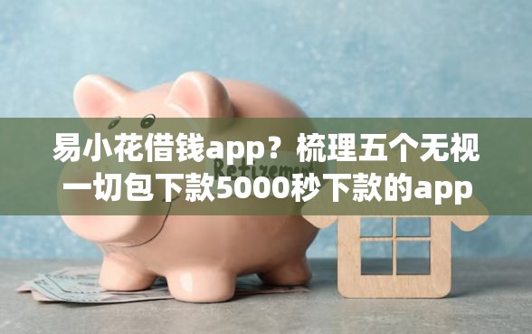 易小花借钱app？梳理五个无视一切包下款5000秒下款的app