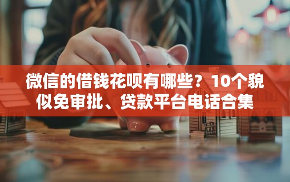 微信的借钱花呗有哪些？10个貌似免审批、贷款平台电话合集