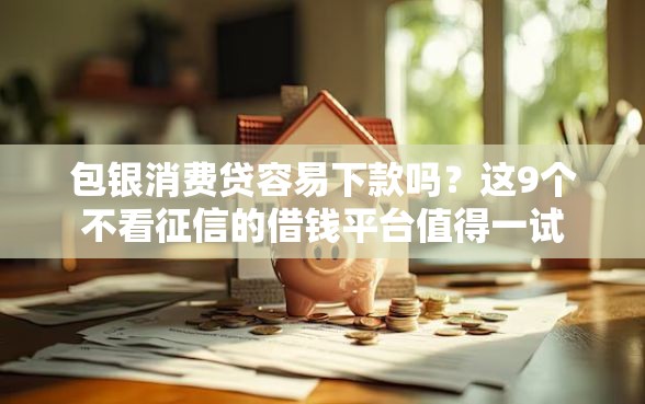 包银消费贷容易下款吗？这9个不看征信的借钱平台值得一试