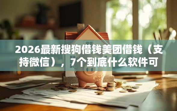 2026最新搜狗借钱美团借钱（支持微信），7个到底什么软件可以借钱黑户无私分享