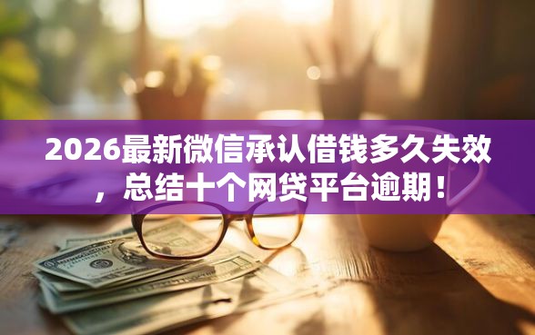 2026最新微信承认借钱多久失效，总结十个网贷平台逾期！