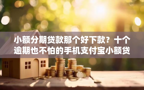 小额分期贷款那个好下款？十个逾期也不怕的手机支付宝小额贷款的app