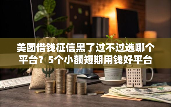 美团借钱征信黑了过不过选哪个平台？5个小额短期用钱好平台推荐