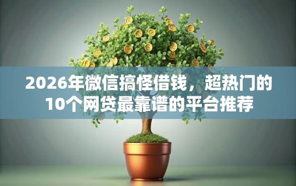 2026年微信搞怪借钱,超热门的10个网贷最靠谱的平台推荐 2026年微信搞怪借钱,超热门的10个网贷最靠谱的平台推荐