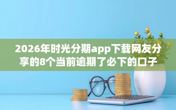 2026年时光分期app下载网友分享的8个当前逾期了必下的口子我觉得不错！