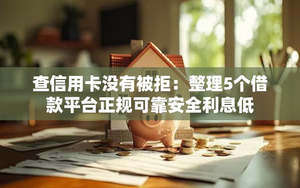 查信用卡没有被拒：整理5个借款平台正规可靠安全利息低