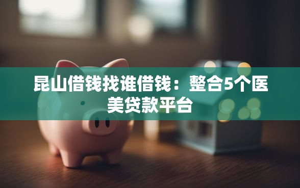 昆山借钱找谁借钱：整合5个医美贷款平台