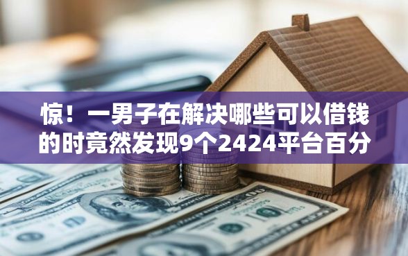 惊！一男子在解决哪些可以借钱的时竟然发现9个2424平台百分百可以借到钱，事后分享了出来
