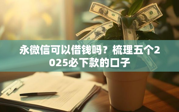 永微信可以借钱吗？梳理五个2025必下款的口子