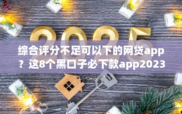 综合评分不足可以下的网贷app？这8个黑口子必下款app2023值得一试