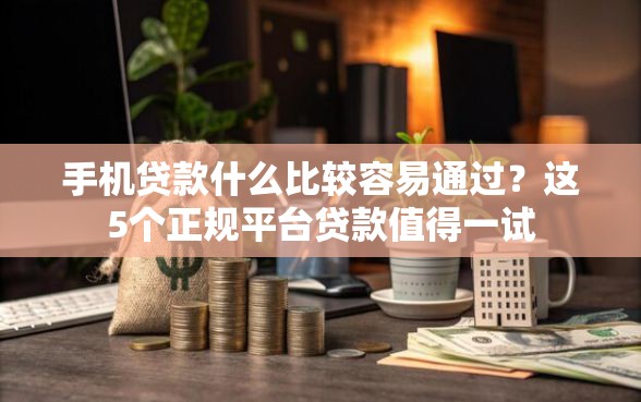 手机贷款什么比较容易通过？这5个正规平台贷款值得一试