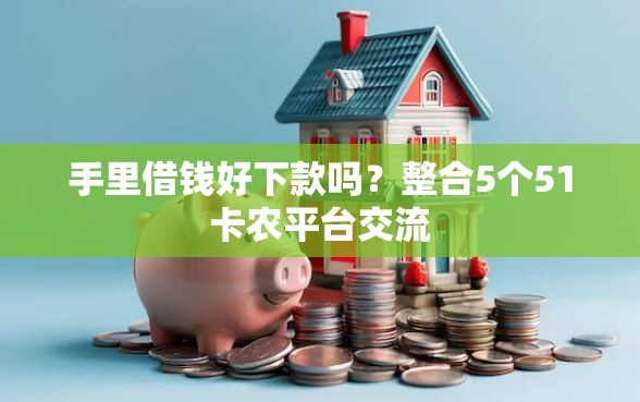 手里借钱好下款吗？整合5个51卡农平台交流
