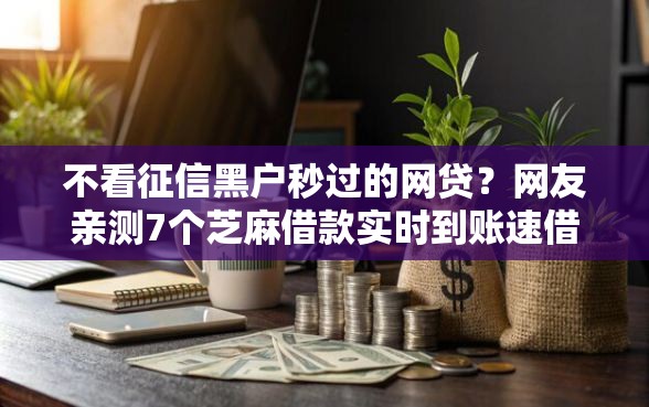 不看征信黑户秒过的网贷？网友亲测7个芝麻借款实时到账速借软件盘点