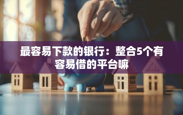 最容易下款的银行：整合5个有容易借的平台嘛