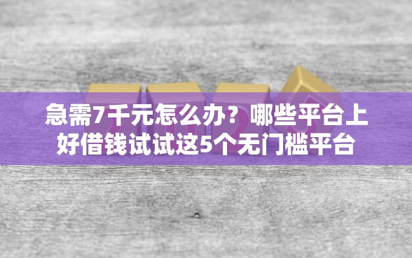 急需7千元怎么办？哪些平台上好借钱试试这5个无门槛平台