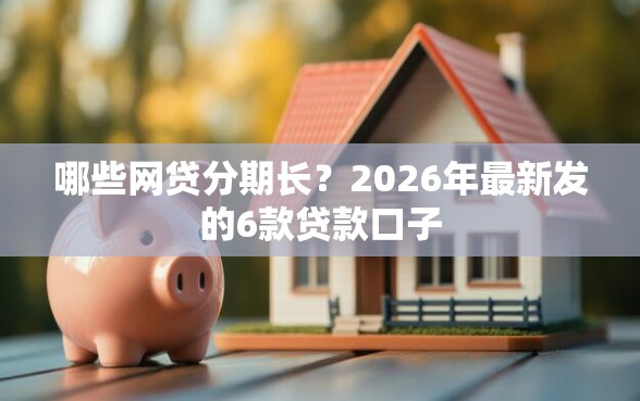 哪些网贷分期长？2026年最新发的6款贷款口子