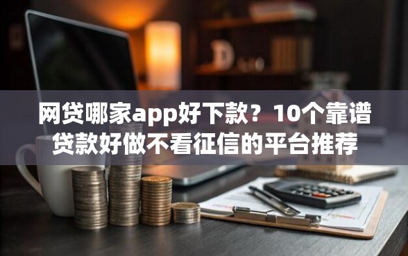 网贷哪家app好下款？10个靠谱贷款好做不看征信的平台推荐