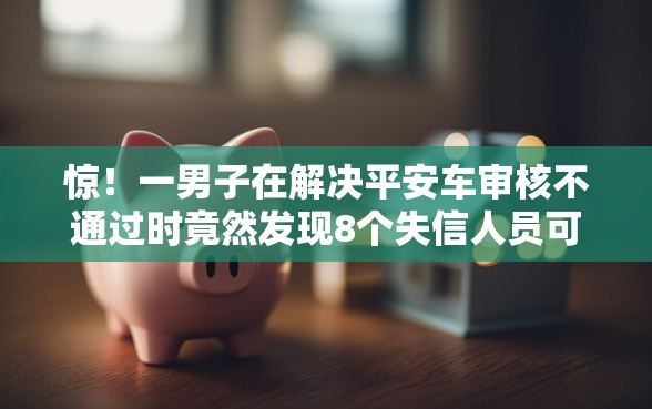惊！一男子在解决平安车审核不通过时竟然发现8个失信人员可以借到钱的软件，事后分享了出来