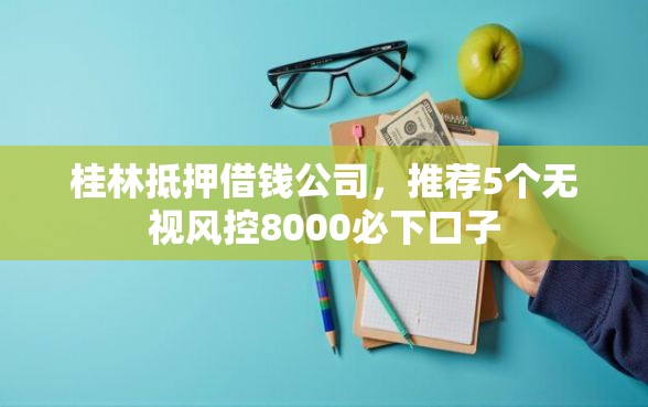 桂林抵押借钱公司，推荐5个无视风控8000必下口子