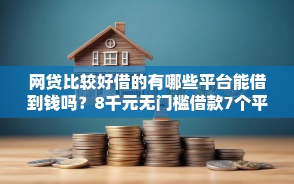 网贷比较好借的有哪些平台能借到钱吗？8千元无门槛借款7个平台推荐