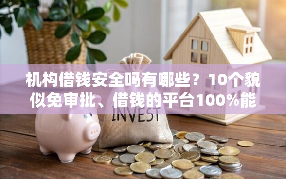 机构借钱安全吗有哪些？10个貌似免审批、借钱的平台100%能借到利息低合集