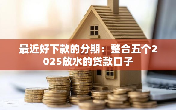 最近好下款的分期：整合五个2025放水的贷款口子