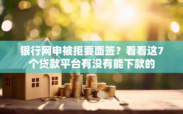 银行网申被拒要面签？看看这7个贷款平台有没有能下款的