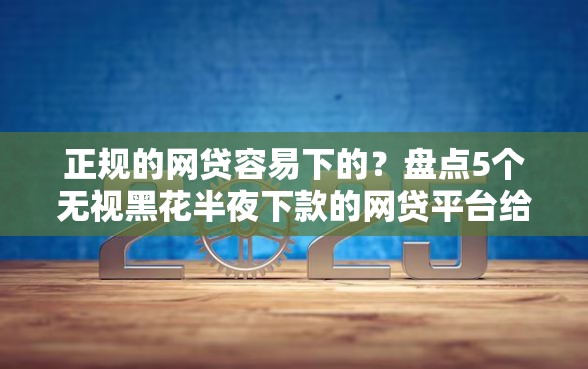 正规的网贷容易下的？盘点5个无视黑花半夜下款的网贷平台给你参考