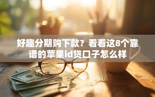 好趣分期购下款？看看这8个靠谱的苹果id贷口子怎么样