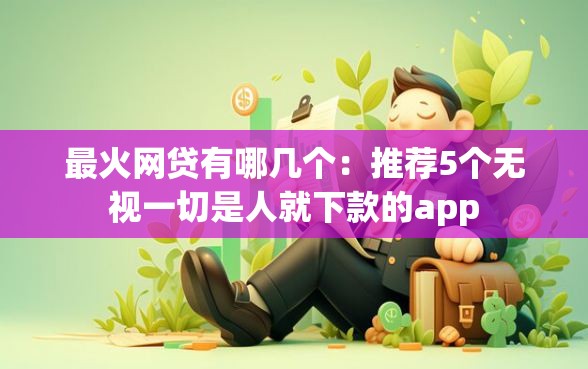 最火网贷有哪几个：推荐5个无视一切是人就下款的app