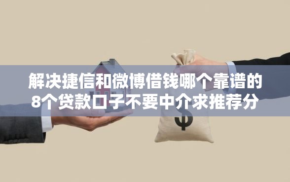 解决捷信和微博借钱哪个靠谱的8个贷款口子不要中介求推荐分享