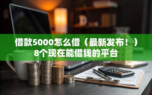 借款5000怎么借(最新发布!)8个现在能借钱的平台 借款5000怎么借(最新发布!)8个现在能借钱的平台