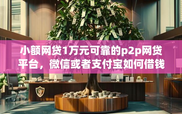 小额网贷1万元可靠的p2p网贷平台，微信或者支付宝如何借钱的6个平台介绍