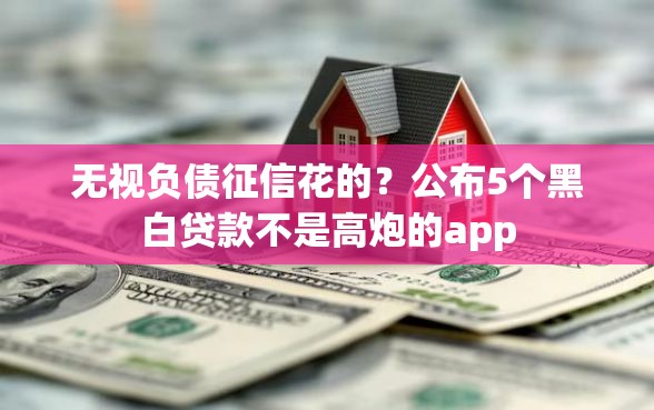 无视负债征信花的？公布5个黑白贷款不是高炮的app