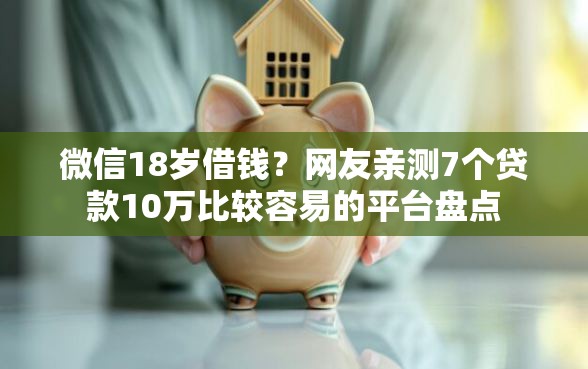 微信18岁借钱？网友亲测7个贷款10万比较容易的平台盘点