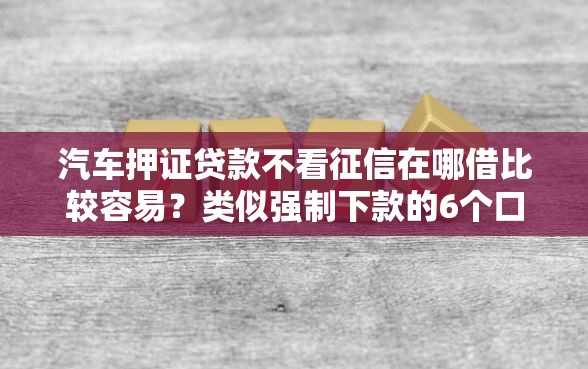 汽车押证贷款不看征信在哪借比较容易？类似强制下款的6个口子参考