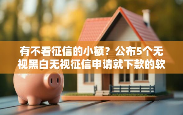 有不看征信的小额？公布5个无视黑白无视征信申请就下款的软件